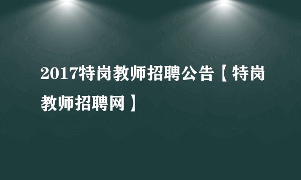 2017特岗教师招聘公告【特岗教师招聘网】