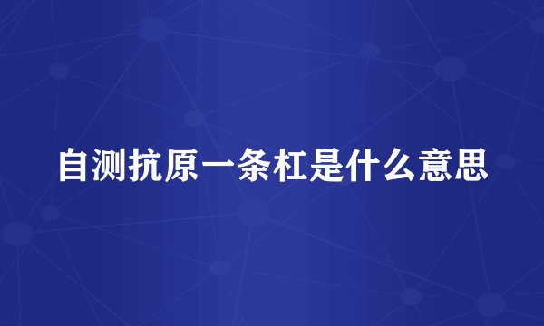自测抗原一条杠是什么意思
