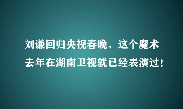 刘谦回归央视春晚，这个魔术去年在湖南卫视就已经表演过！