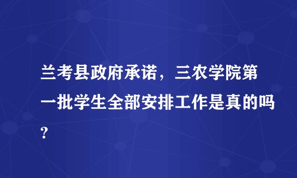 兰考县政府承诺，三农学院第一批学生全部安排工作是真的吗？
