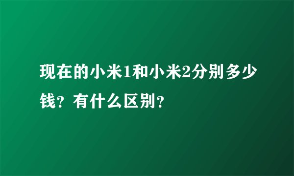 现在的小米1和小米2分别多少钱？有什么区别？