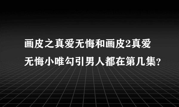 画皮之真爱无悔和画皮2真爱无悔小唯勾引男人都在第几集？