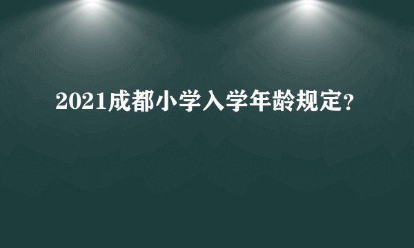 2021成都小学入学年龄规定？