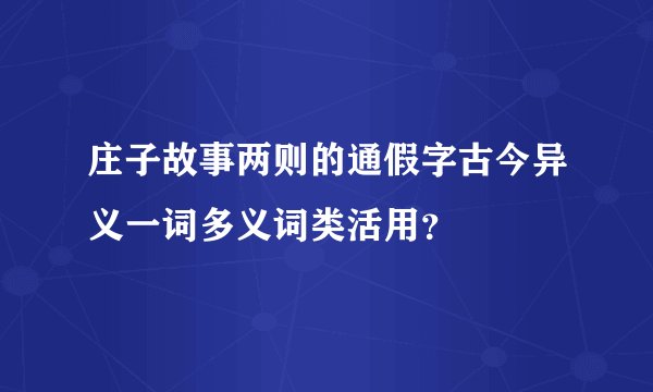 庄子故事两则的通假字古今异义一词多义词类活用？