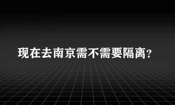 现在去南京需不需要隔离？