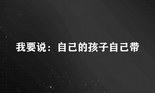 我要说：自己的孩子自己带