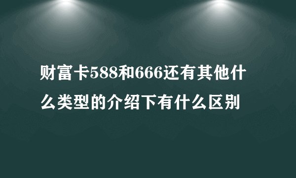 财富卡588和666还有其他什么类型的介绍下有什么区别