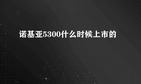 诺基亚5300什么时候上市的