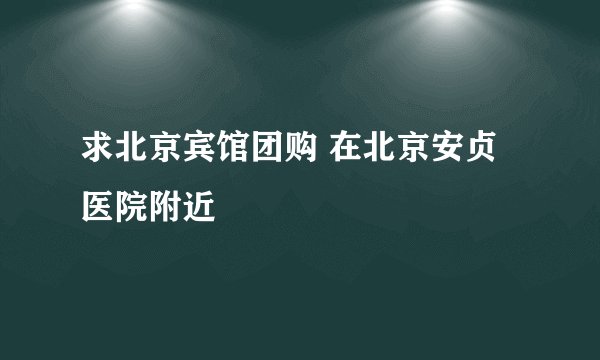 求北京宾馆团购 在北京安贞医院附近