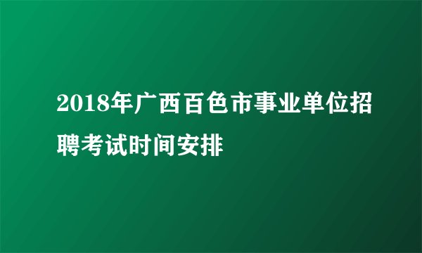 2018年广西百色市事业单位招聘考试时间安排
