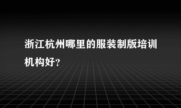 浙江杭州哪里的服装制版培训机构好？