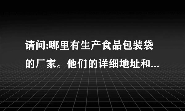 请问:哪里有生产食品包装袋的厂家。他们的详细地址和电话？有知道的网友朋友帮个忙。多谢了。