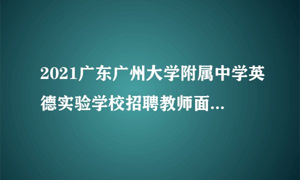 2021广东广州大学附属中学英德实验学校招聘教师面试通知（清远市）