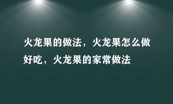 火龙果的做法，火龙果怎么做好吃，火龙果的家常做法