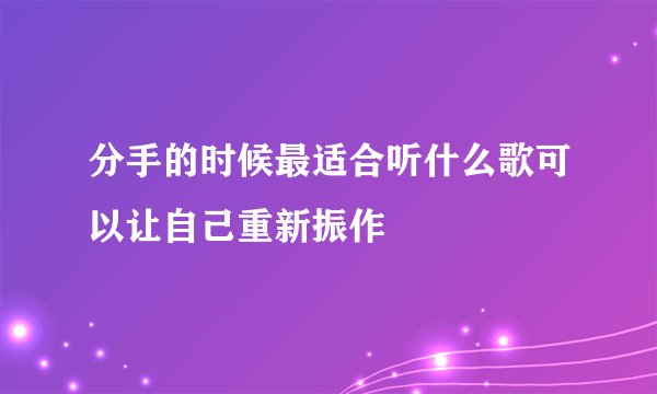 分手的时候最适合听什么歌可以让自己重新振作