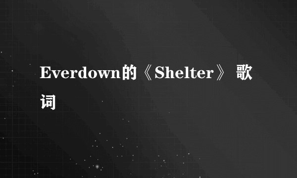 Everdown的《Shelter》 歌词