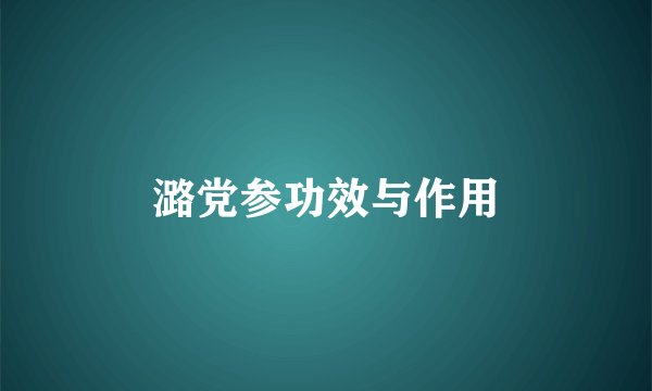 潞党参功效与作用