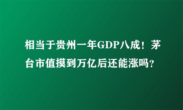 相当于贵州一年GDP八成！茅台市值摸到万亿后还能涨吗？