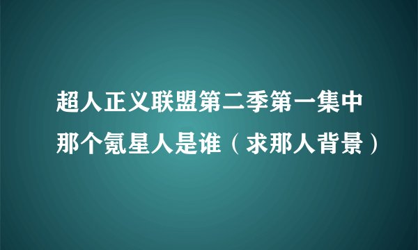 超人正义联盟第二季第一集中那个氪星人是谁（求那人背景）