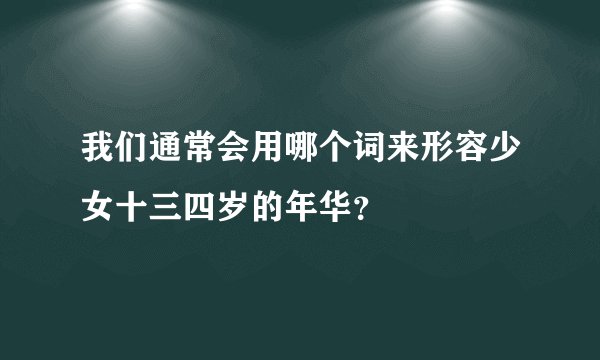 我们通常会用哪个词来形容少女十三四岁的年华？