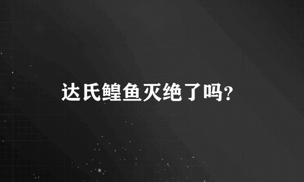 达氏鳇鱼灭绝了吗？