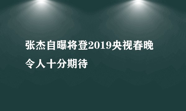 张杰自曝将登2019央视春晚 令人十分期待