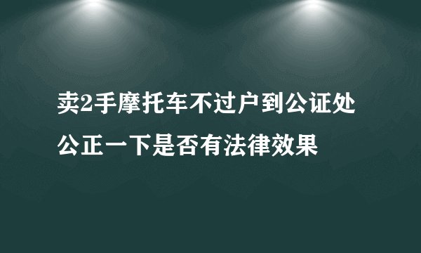 卖2手摩托车不过户到公证处公正一下是否有法律效果