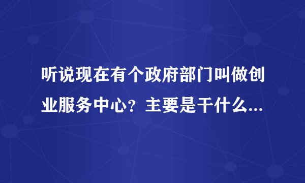 听说现在有个政府部门叫做创业服务中心？主要是干什么的？请问可有官网？