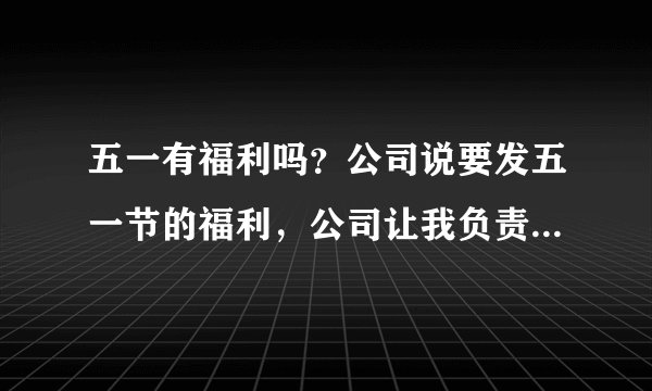 五一有福利吗？公司说要发五一节的福利，公司让我负责，要发什么五一福利会比较好？