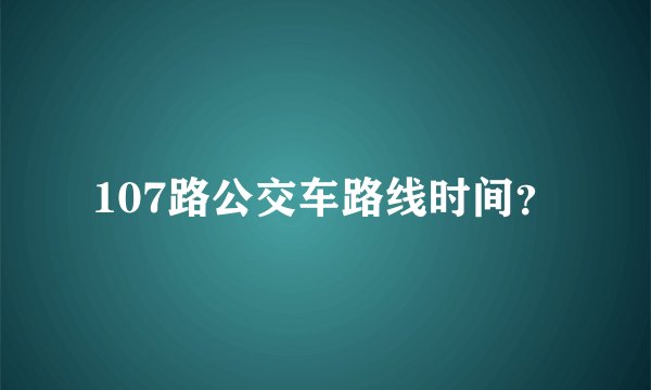 107路公交车路线时间？