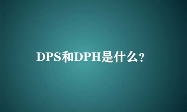 DPS和DPH是什么？