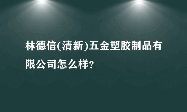 林德信(清新)五金塑胶制品有限公司怎么样？