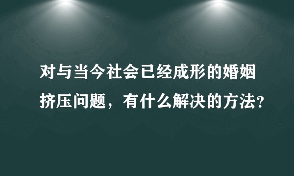 对与当今社会已经成形的婚姻挤压问题，有什么解决的方法？