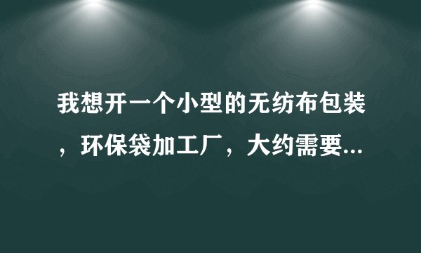 我想开一个小型的无纺布包装，环保袋加工厂，大约需要多少资金？