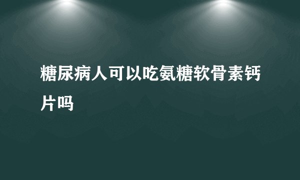 糖尿病人可以吃氨糖软骨素钙片吗