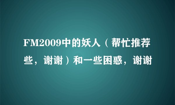 FM2009中的妖人（帮忙推荐些，谢谢）和一些困惑，谢谢