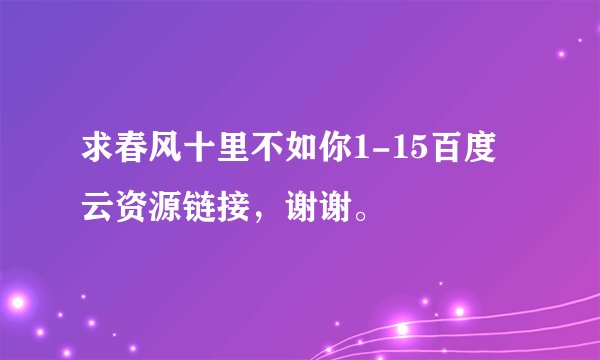 求春风十里不如你1-15百度云资源链接，谢谢。