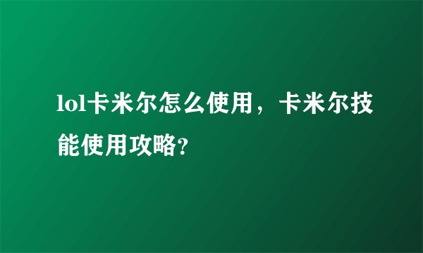 lol卡米尔怎么使用，卡米尔技能使用攻略？