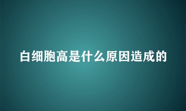 白细胞高是什么原因造成的