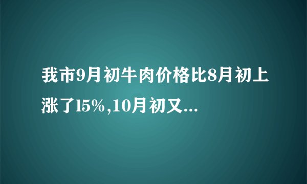 我市9月初牛肉价格比8月初上涨了l5%,10月初又比9月初降低了10%.我市10月初牛肉价格比8