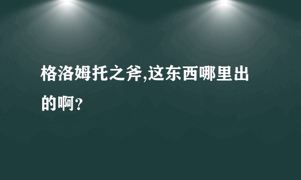 格洛姆托之斧,这东西哪里出的啊？