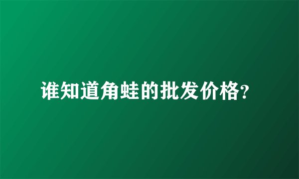 谁知道角蛙的批发价格？