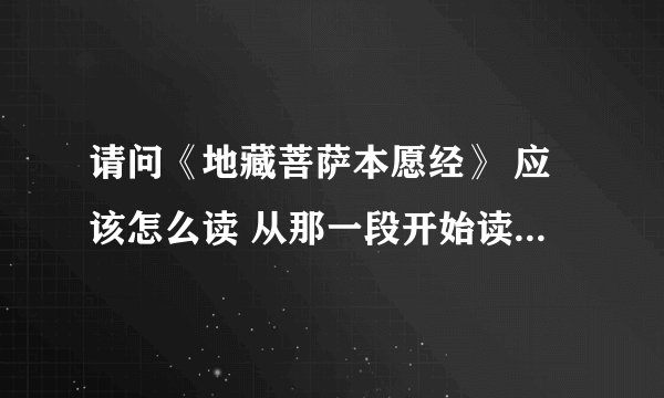 请问《地藏菩萨本愿经》 应该怎么读 从那一段开始读起 读的时候应该注意什么 我是新手 想好好学习哈