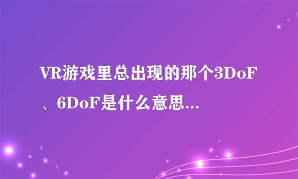 VR游戏里总出现的那个3DoF、6DoF是什么意思？哪个是标配？