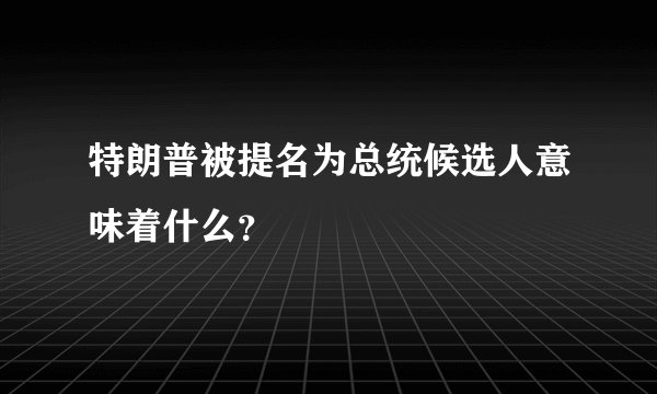 特朗普被提名为总统候选人意味着什么？