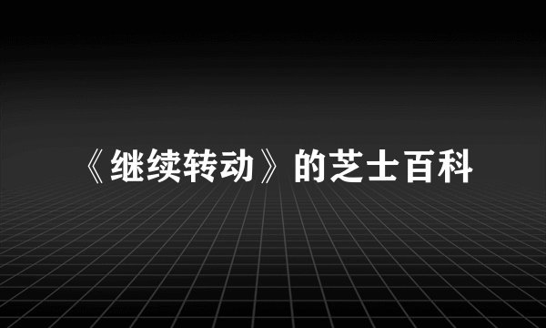 《继续转动》的芝士百科