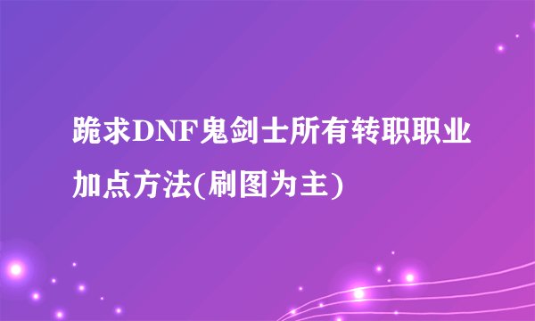 跪求DNF鬼剑士所有转职职业加点方法(刷图为主)