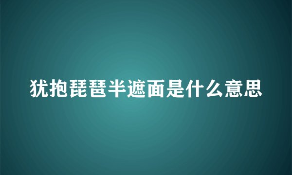 犹抱琵琶半遮面是什么意思