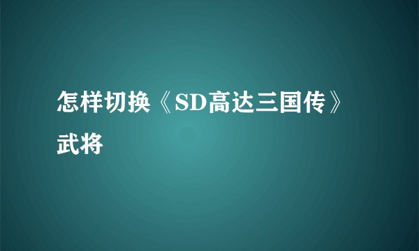 怎样切换《SD高达三国传》武将
