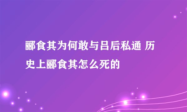 郦食其为何敢与吕后私通 历史上郦食其怎么死的